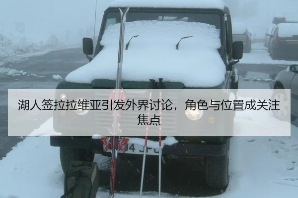 湖人签拉拉维亚引发外界讨论，角色与位置成关注焦点